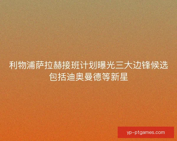 利物浦萨拉赫接班计划曝光三大边锋候选包括迪奥曼德等新星